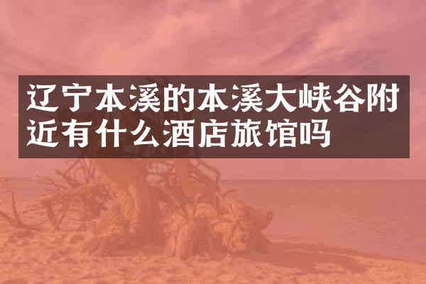 辽宁本溪的本溪大峡谷附近有什么酒店旅馆吗