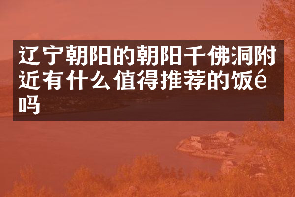 辽宁朝阳的朝阳千佛洞附近有什么值得推荐的饭馆吗