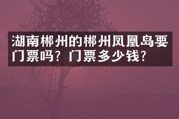 湖南郴州的郴州凤凰岛要门票吗？门票多少钱？