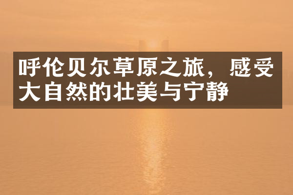呼伦贝尔草原之旅，感受大自然的壮美与宁静