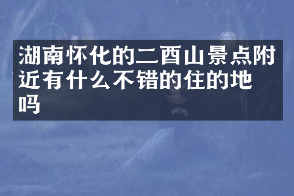 湖南怀化的二酉山景点附近有什么不错的住的地方吗