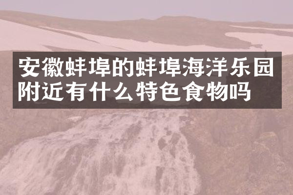 安徽蚌埠的蚌埠海洋乐园附近有什么特色食物吗