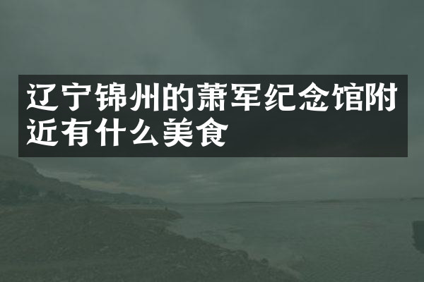 辽宁锦州的萧军纪念馆附近有什么美食