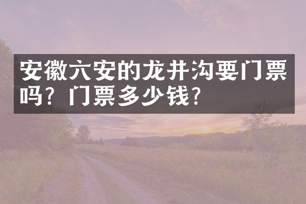 安徽六安的龙井沟要门票吗？门票多少钱？