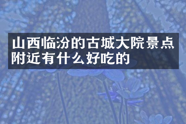 山西临汾的古城大院景点附近有什么好吃的