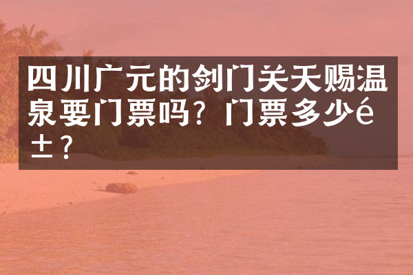 四川广元的剑门关天赐温泉要门票吗？门票多少钱？