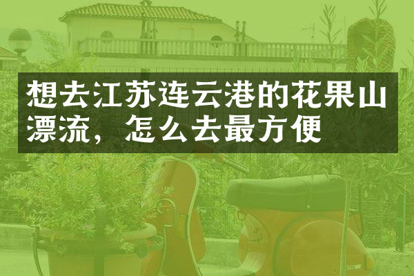 想去江苏连云港的花果山漂流，怎么去最方便