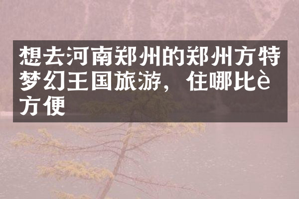 想去河南郑州的郑州方特梦幻王国旅游，住哪比较方便