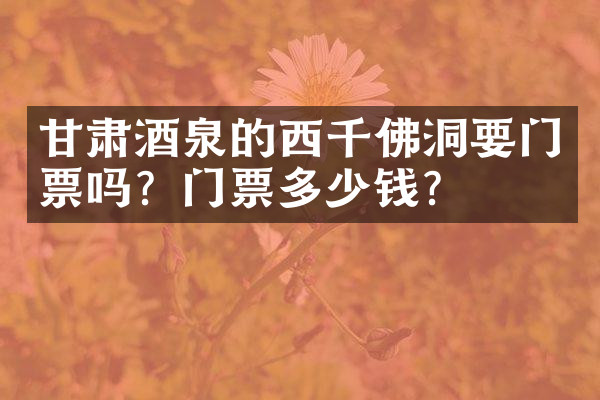 甘肃酒泉的西千佛洞要门票吗？门票多少钱？