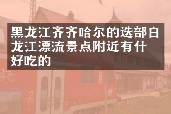黑龙江齐齐哈尔的迭部白龙江漂流景点附近有什么好吃的