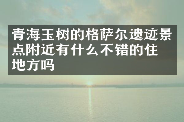 青海玉树的格萨尔遗迹景点附近有什么不错的住的地方吗