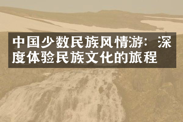 中国少数民族风情游：深度体验民族文化的旅程
