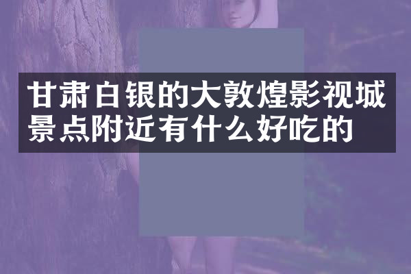 甘肃白银的大敦煌影视城景点附近有什么好吃的