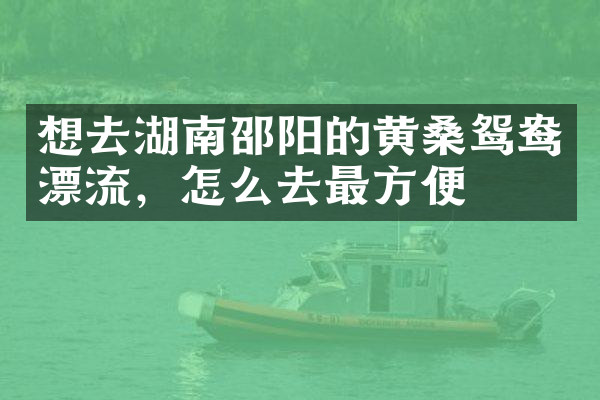 想去湖南邵阳的黄桑鸳鸯漂流，怎么去最方便