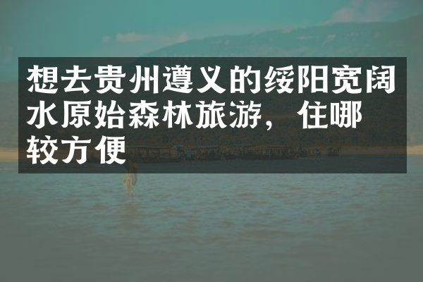 想去贵州遵义的绥阳宽阔水原始森林旅游，住哪比较方便