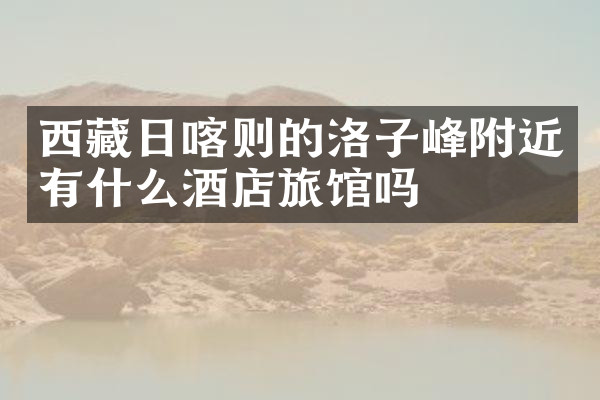 西藏日喀则的洛子峰附近有什么酒店旅馆吗