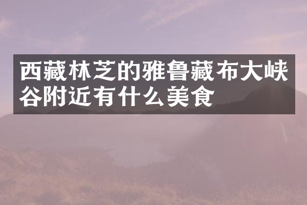 西藏林芝的雅鲁藏布大峡谷附近有什么美食