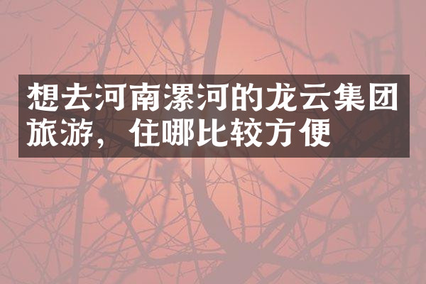 想去河南漯河的龙云集团旅游，住哪比较方便
