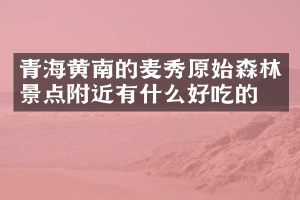 青海黄南的麦秀原始森林景点附近有什么好吃的