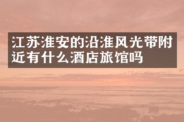 江苏淮安的沿淮风光带附近有什么酒店旅馆吗