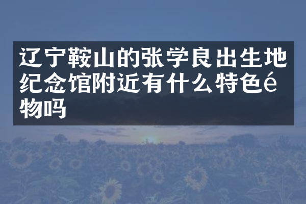 辽宁鞍山的张学良出生地纪念馆附近有什么特色食物吗