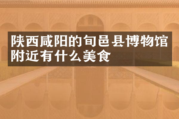 陕西咸阳的旬邑县博物馆附近有什么美食