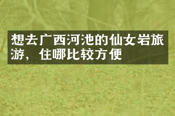 想去广西河池的仙女岩旅游，住哪比较方便