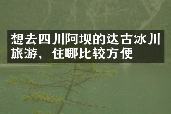 想去四川阿坝的达古冰川旅游，住哪比较方便