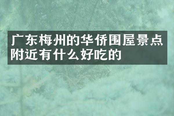 广东梅州的华侨围屋景点附近有什么好吃的