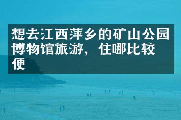 想去江西萍乡的矿山公园博物馆旅游，住哪比较方便