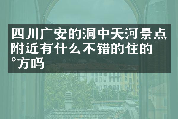 四川广安的洞中天河景点附近有什么不错的住的地方吗