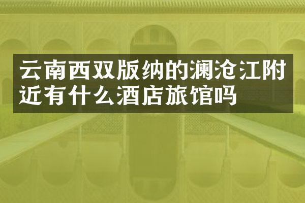 云南西双版纳的澜沧江附近有什么酒店旅馆吗