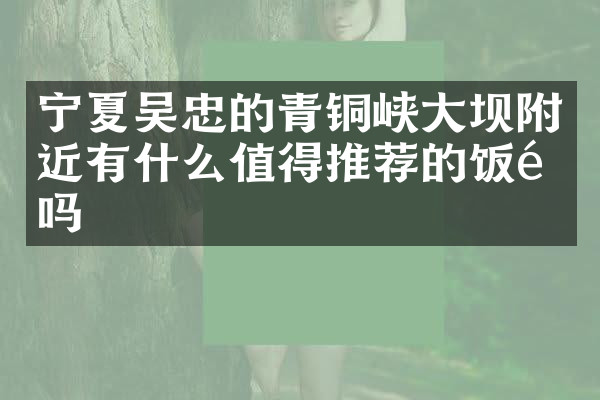 宁夏吴忠的青铜峡大坝附近有什么值得推荐的饭馆吗