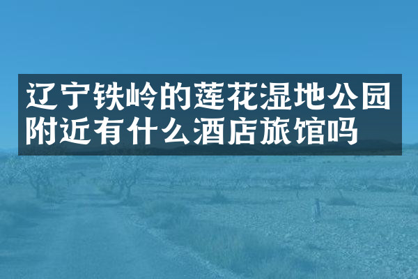 辽宁铁岭的莲花湿地公园附近有什么酒店旅馆吗