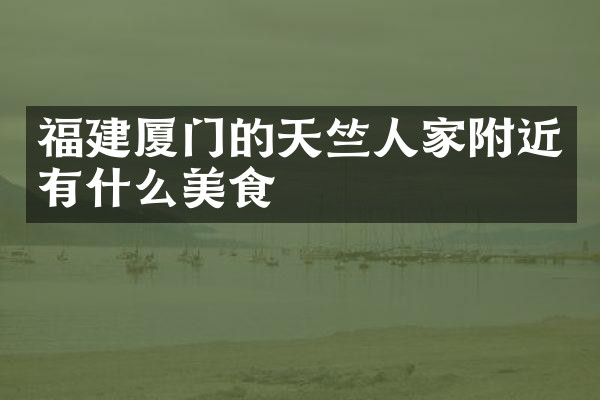 福建厦门的天竺人家附近有什么美食