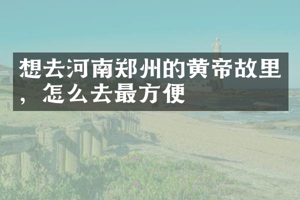 想去河南郑州的黄帝故里，怎么去最方便