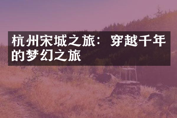杭州宋城之旅：穿越千年的梦幻之旅