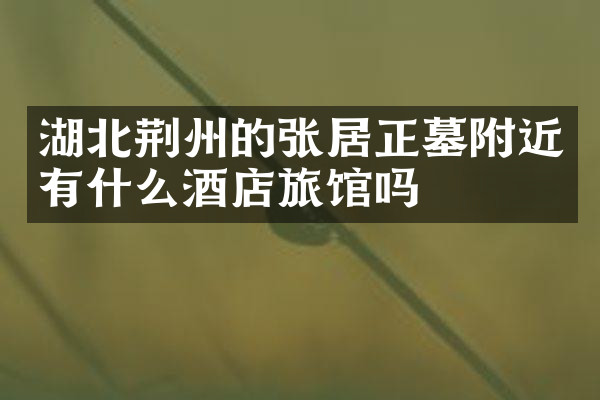 湖北荆州的张居正墓附近有什么酒店旅馆吗