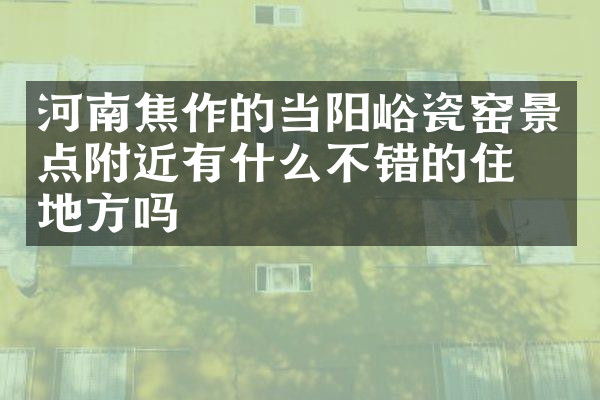 河南焦作的当阳峪瓷窑景点附近有什么不错的住的地方吗