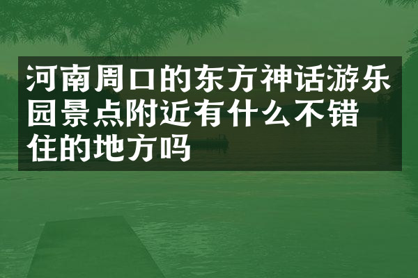 河南周口的东方神话游乐园景点附近有什么不错的住的地方吗