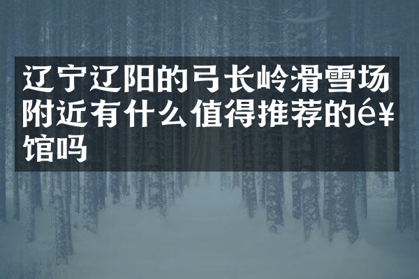 辽宁辽阳的弓长岭滑雪场附近有什么值得推荐的饭馆吗