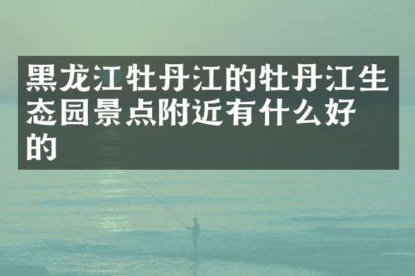 黑龙江牡丹江的牡丹江生态园景点附近有什么好吃的