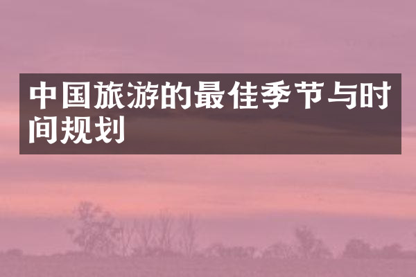 中国旅游的最佳季节与时间规划