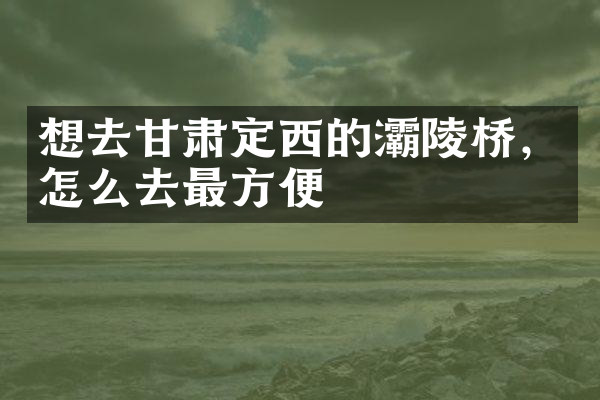 想去甘肃定西的灞陵桥，怎么去最方便