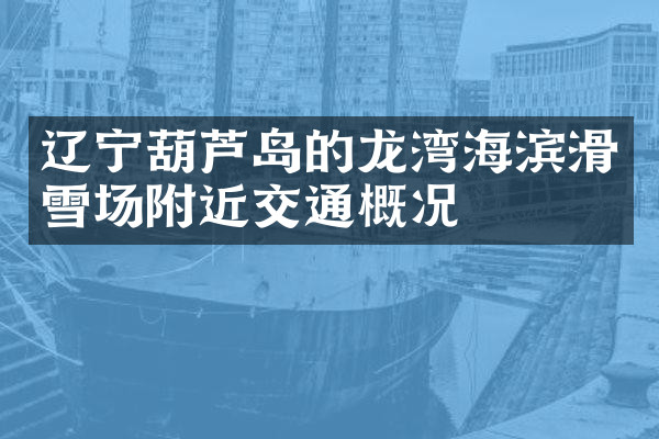 辽宁葫芦岛的龙湾海滨滑雪场附近交通概况