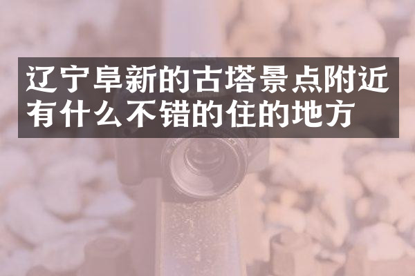 辽宁阜新的古塔景点附近有什么不错的住的地方吗
