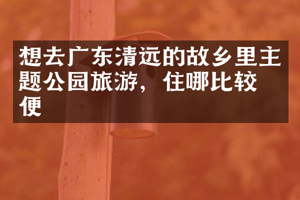 想去广东清远的故乡里主题公园旅游，住哪比较方便