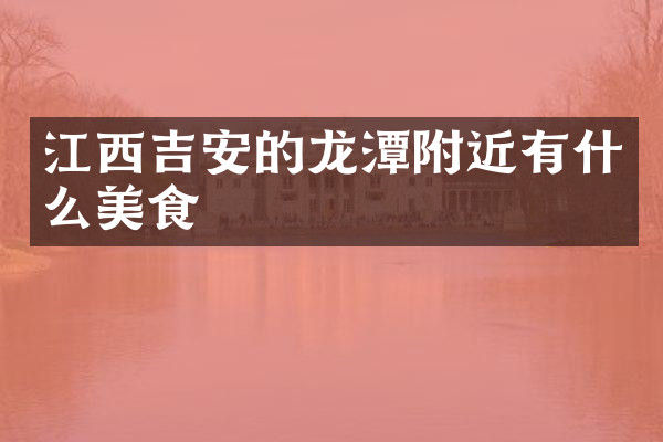 江西吉安的龙潭附近有什么美食