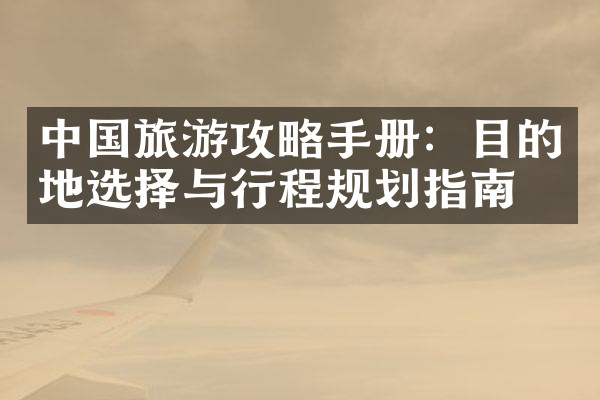 中国旅游攻略手册：目的地选择与行程规划指南