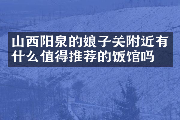山西阳泉的娘子关附近有什么值得推荐的饭馆吗